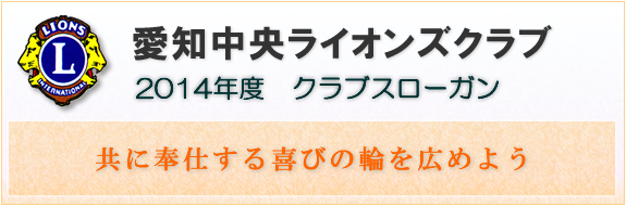 愛知中央ライオンズクラブ 2014年度　クラブスローガン　「共に奉仕する喜びの輪を広めよう」