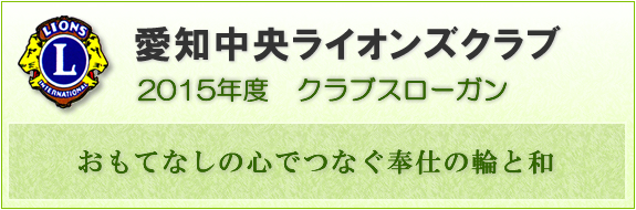 愛知中央ライオンズクラブ 2016年度　クラブスローガン　「思いやりと 熱き心で 感動の奉仕」