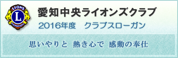 愛知中央ライオンズクラブ 2016年度　クラブスローガン　「思いやりと 熱き心で 感動の奉仕」